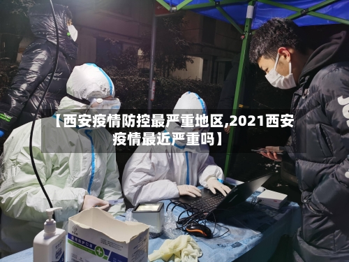 【西安疫情防控最严重地区,2021西安疫情最近严重吗】