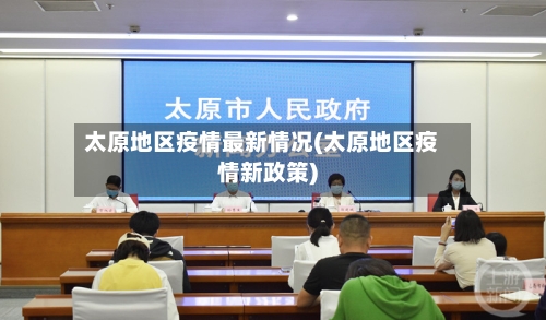 太原地区疫情最新情况(太原地区疫情新政策)