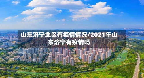 山东济宁地区有疫情情况/2021年山东济宁有疫情吗