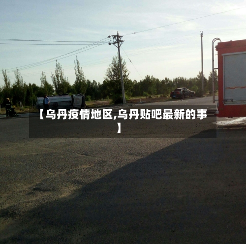 【乌丹疫情地区,乌丹贴吧最新的事】-第2张图片