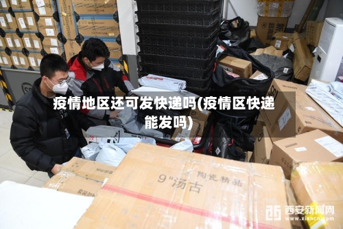 疫情地区还可发快递吗(疫情区快递能发吗)