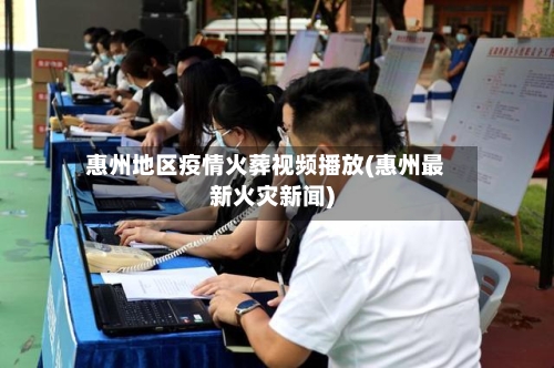 惠州地区疫情火葬视频播放(惠州最新火灾新闻)-第2张图片