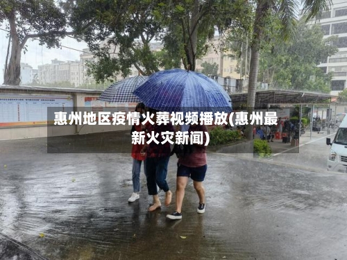 惠州地区疫情火葬视频播放(惠州最新火灾新闻)