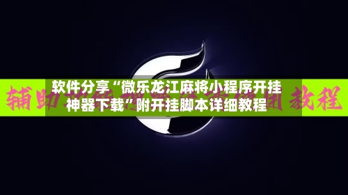 软件分享“微乐龙江麻将小程序开挂神器下载”附开挂脚本详细教程