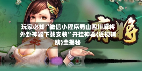 玩家必知“微信小程序蜀山四川麻将外卦神器下载安装”开挂神器{透视辅助}全揭秘-第2张图片