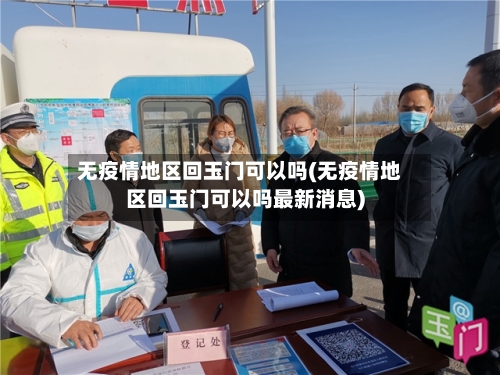 无疫情地区回玉门可以吗(无疫情地区回玉门可以吗最新消息)-第2张图片
