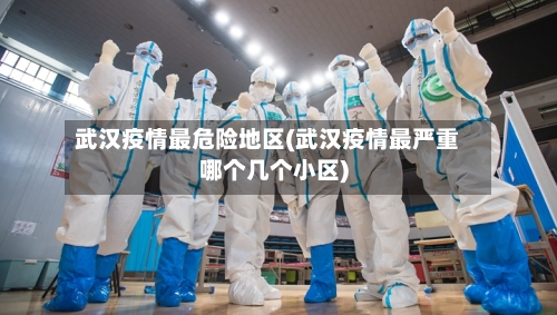 武汉疫情最危险地区(武汉疫情最严重哪个几个小区)