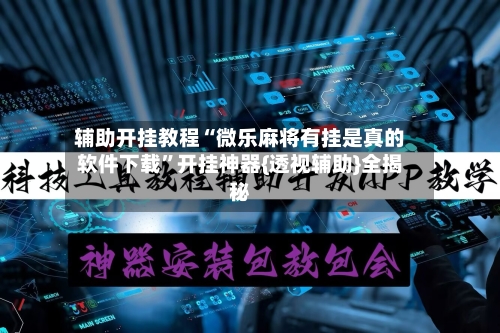 辅助开挂教程“微乐麻将有挂是真的软件下载”开挂神器{透视辅助}全揭秘