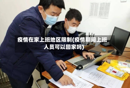 疫情在家上班地区限制(疫情期间上班人员可以回家吗)
