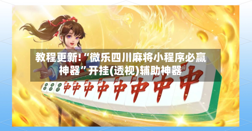 教程更新!“微乐四川麻将小程序必赢神器”开挂(透视)辅助神器