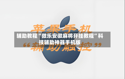 辅助教程“微乐安徽麻将开挂教程”科技辅助神器手机版-第2张图片