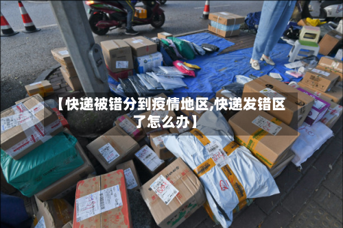 【快递被错分到疫情地区,快递发错区了怎么办】
