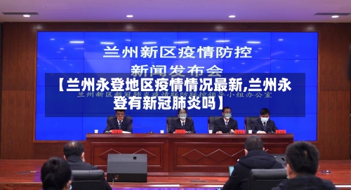 【兰州永登地区疫情情况最新,兰州永登有新冠肺炎吗】-第3张图片