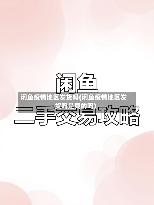 闲鱼疫情地区发货吗(闲鱼疫情地区发货吗是真的吗)