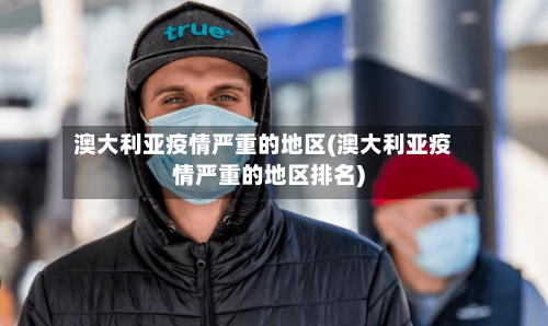 澳大利亚疫情严重的地区(澳大利亚疫情严重的地区排名)