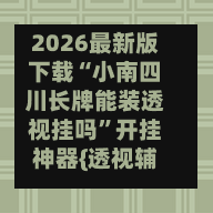 2026最新版下载“小南四川长牌能装透视挂吗	”开挂神器{透视辅助}全揭秘-第2张图片