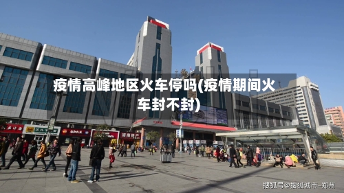 疫情高峰地区火车停吗(疫情期间火车封不封)-第2张图片