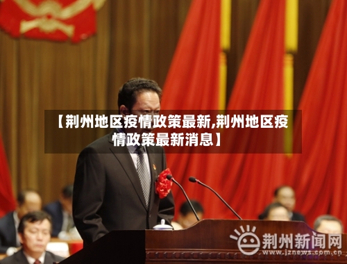 【荆州地区疫情政策最新,荆州地区疫情政策最新消息】