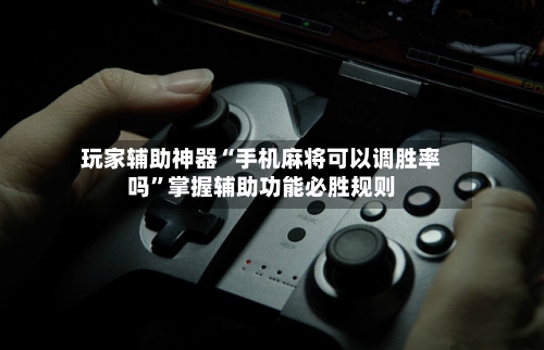 玩家辅助神器“手机麻将可以调胜率吗	”掌握辅助功能必胜规则-第3张图片