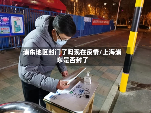 浦东地区封门了吗现在疫情/上海浦东是否封了-第2张图片