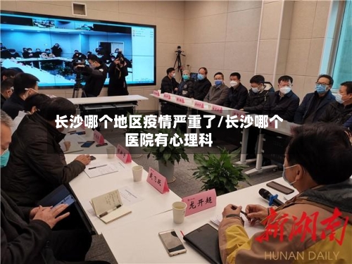 长沙哪个地区疫情严重了/长沙哪个医院有心理科