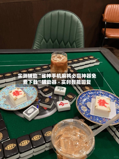 实测辅助“雀神手机麻将必赢神器免费下载”辅助器 - 实时智能回复