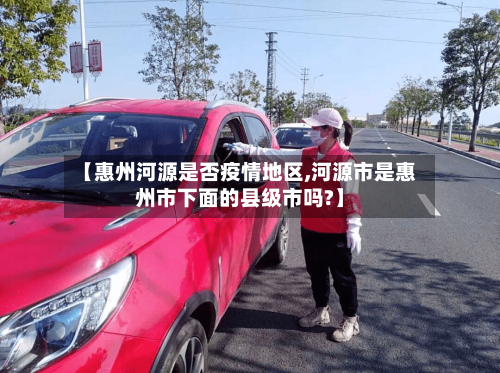 【惠州河源是否疫情地区,河源市是惠州市下面的县级市吗?】