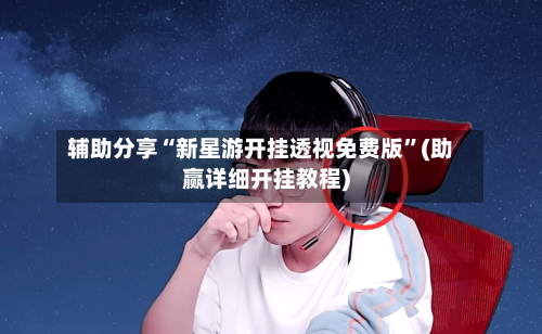 辅助分享“新星游开挂透视免费版”(助赢详细开挂教程)