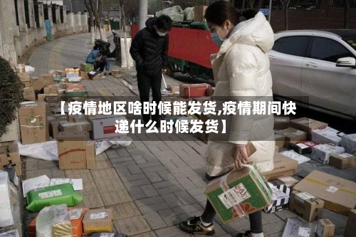 【疫情地区啥时候能发货,疫情期间快递什么时候发货】