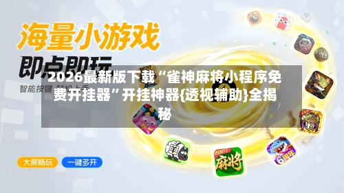 2026最新版下载“雀神麻将小程序免费开挂器	”开挂神器{透视辅助}全揭秘-第3张图片