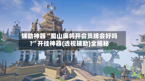 辅助神器“蜀山麻将开会员牌会好吗?”开挂神器{透视辅助}全揭秘-第3张图片