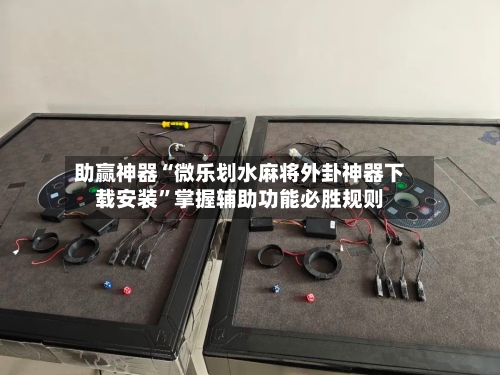 助赢神器“微乐划水麻将外卦神器下载安装”掌握辅助功能必胜规则-第2张图片