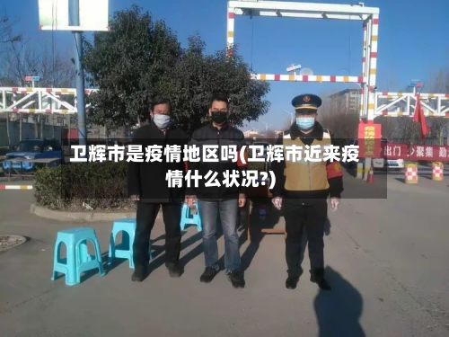 卫辉市是疫情地区吗(卫辉市近来疫情什么状况?)