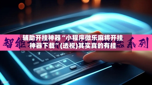 辅助开挂神器“小程序微乐麻将开挂神器下载”(透视)其实真的有挂