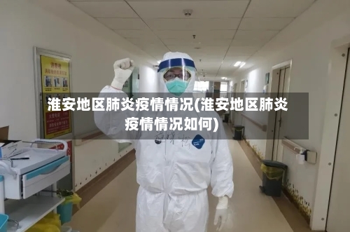 淮安地区肺炎疫情情况(淮安地区肺炎疫情情况如何)-第2张图片