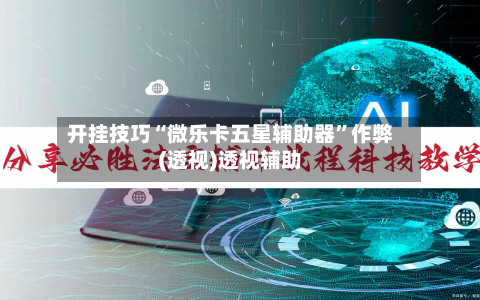 开挂技巧“微乐卡五星辅助器”作弊(透视)透视辅助-第2张图片