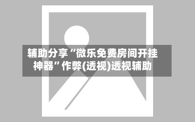 辅助分享“微乐免费房间开挂神器”作弊(透视)透视辅助-第2张图片