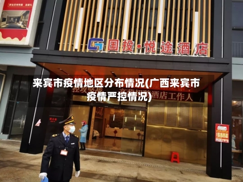 来宾市疫情地区分布情况(广西来宾市疫情严控情况)-第2张图片
