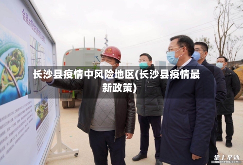 长沙县疫情中风险地区(长沙县疫情最新政策)-第2张图片