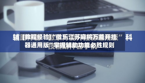 [教程经验]“微乐江苏麻将万能开挂器通用版”掌握辅助功能必胜规则