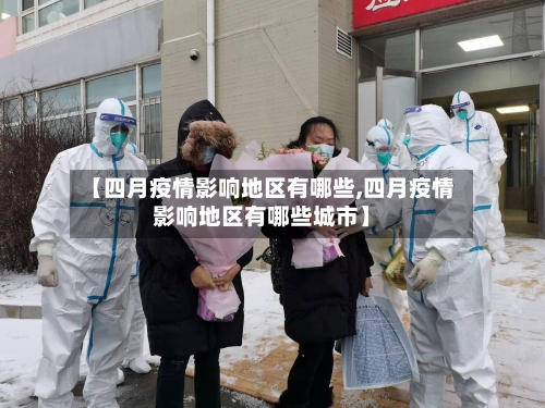 【四月疫情影响地区有哪些,四月疫情影响地区有哪些城市】-第2张图片