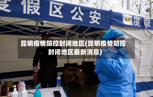 昆明疫情防控封闭地区(昆明疫情防控封闭地区最新消息)