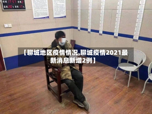 【聊城地区疫情情况,聊城疫情2021最新消息新增2例】-第2张图片