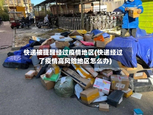 快递被提醒经过疫情地区(快递经过了疫情高风险地区怎么办)