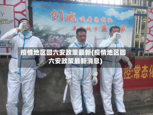 疫情地区回六安政策最新(疫情地区回六安政策最新消息)