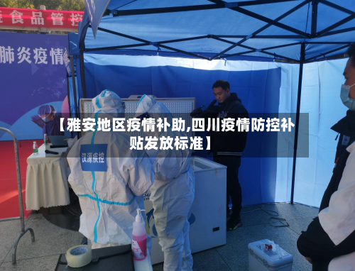 【雅安地区疫情补助,四川疫情防控补贴发放标准】-第3张图片