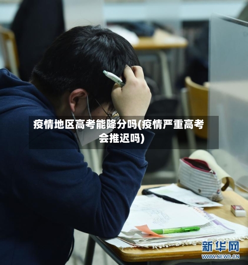疫情地区高考能降分吗(疫情严重高考会推迟吗)
