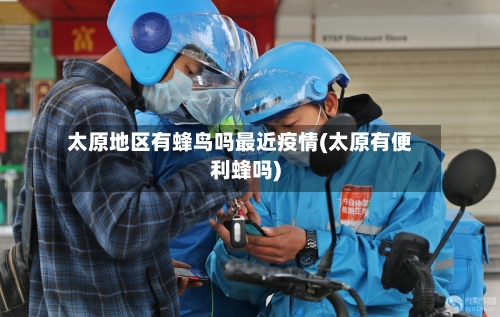 太原地区有蜂鸟吗最近疫情(太原有便利蜂吗)-第2张图片