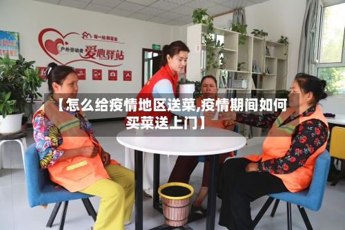 【怎么给疫情地区送菜,疫情期间如何买菜送上门】