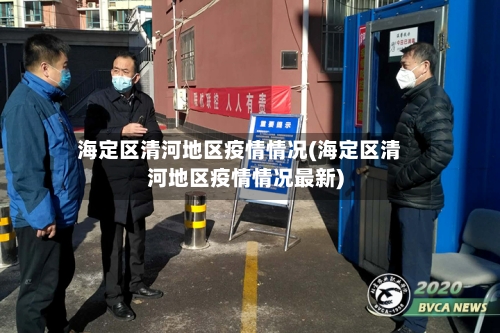 海定区清河地区疫情情况(海定区清河地区疫情情况最新)-第3张图片